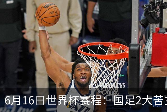 6月16日世界杯赛程：国足2大苦主首秀！CCTV5直播世界杯！世界杯赛程表一览